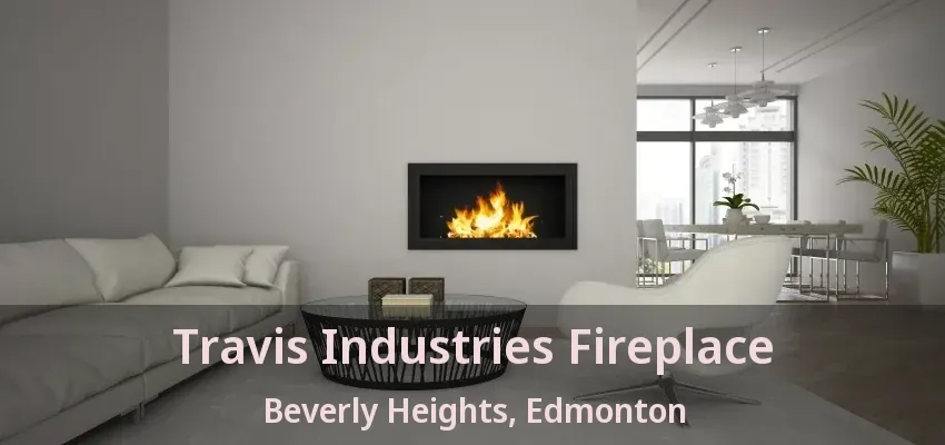 Travis Industries Fireplace Beverly Heights, Edmonton - AB Travis Industries Fireplace Beverly Heights, Edmonton - AB